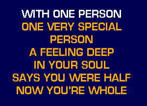 WITH ONE PERSON
ONE VERY SPECIAL
PERSON
A FEELING DEEP
IN YOUR SOUL
SAYS YOU WERE HALF
NOW YOU'RE WHOLE