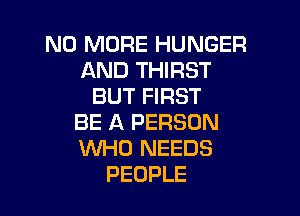 NO MORE HUNGER
AND THIRST
BUT FIRST

BE A PERSON
WHO NEEDS
PEOPLE