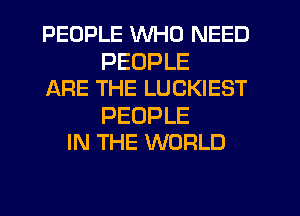 PEOPLE WHO NEED

PEOPLE
ARE THE LUCKIEST

PEOPLE
IN THE WORLD
