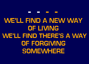 WE'LL FIND A NEW WAY

OF LIVING
WE'LL FIND THERE'S A WAY

OF FORGIVING
SOMEINHERE