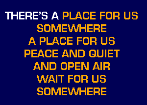 THERE'S A PLACE FOR US
SOMEINHERE
A PLACE FOR US
PEACE AND QUIET
AND OPEN AIR
WAIT FOR US
SOMEINHERE