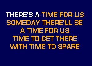 THERE'S A TIME FOR US
SOMEDAY THERE'LL BE
A TIME FOR US
TIME TO GET THERE
WITH TIME TO SPARE