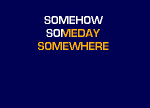 SOMEHOW
SOMEDAY
SOMEWHERE