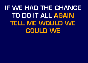 IF WE HAD THE CHANCE
TO DO IT ALL AGAIN
TELL ME WOULD WE

COULD WE