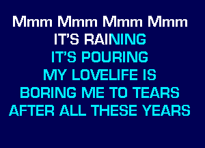 Mmm Mmm Mmm Mmm

ITS RAINING
ITS POURING
MY LOVELIFE IS
BORING ME TO TEARS
AFTER ALL THESE YEARS