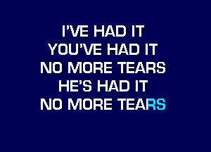 PVE HAD IT
YOU'VE HAD IT
NO MORE TEARS

HE'S HAD IT
NO MORE TEARS