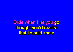 Dixie when I let you go

thought you'd realize
that I would know