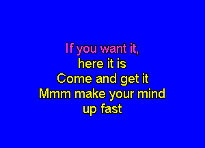 If you want it,
here it is

Come and get it
Mmm make your mind
up fast