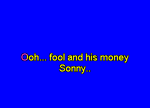 Ooh... fool and his money
Sonny..