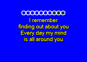 W

I remember
finding out about you

Every day my mind
is all around you