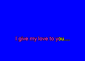 I give my love to you....