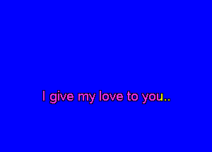 I give my love to you..