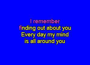 I remember
finding out about you

Every day my mind
is all around you