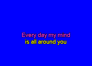 Every day my mind
is all around you
