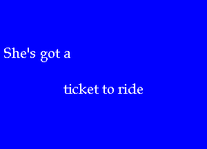 She's got a

ticket to ride