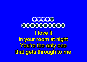 W
W

I love it
in your room at night
You're the only one
that gets through to me