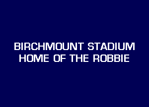 BIRCHMOUNT STADIUM
HOME OF THE ROBBIE