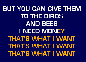 BUT YOU CAN GIVE THEM
TO THE BIRDS
AND BEES
I NEED MONEY
THAT'S INHAT I WANT
THAT'S INHAT I WANT
THAT'S INHAT I WANT