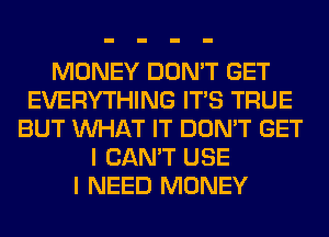 MONEY DON'T GET
EVERYTHING ITS TRUE
BUT WHAT IT DON'T GET
I CAN'T USE
I NEED MONEY