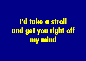 I'd lake (I sIroll

and get you right 0
my mind