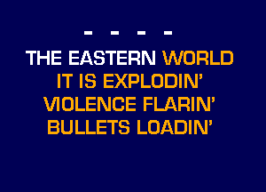 THE EASTERN WORLD
IT IS EXPLODIM
VIOLENCE FLARIN'
BULLETS LOADIN'