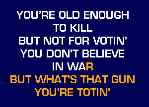 YOU'RE OLD ENOUGH
TO KILL
BUT NOT FOR VOTIN'
YOU DON'T BELIEVE
IN WAR
BUT WHATS THAT GUN
YOU'RE TOTIN'