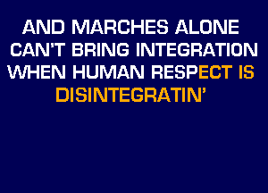 AND MARCHES ALONE
CAN'T BRING INTEGRATION
VUHEN HUMAN RESPECT IS

DISINTEGRATIN'
