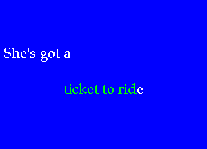 She's got a

ticket to ride