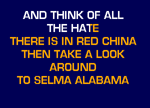 AND THINK OF ALL
THE HATE
THERE IS IN RED CHINA
THEN TAKE A LOOK
AROUND
T0 SELMA ALABAMA