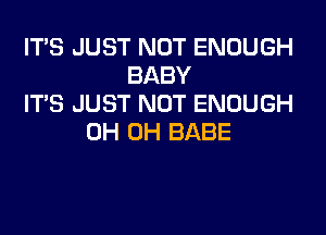 ITS JUST NOT ENOUGH
BABY
ITS JUST NOT ENOUGH
0H 0H BABE