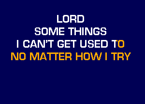LORD
SOME THINGS
I CAN'T GET USED T0
NO MATTER HOWI TRY