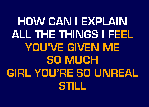 HOW CAN I EXPLAIN
ALL THE THINGS I FEEL
YOU'VE GIVEN ME
SO MUCH
GIRL YOU'RE SO UNREAL
STILL