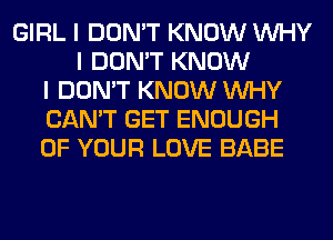 GIRL I DON'T KNOW INHY
I DON'T KNOW
I DON'T KNOW INHY
CAN'T GET ENOUGH
OF YOUR LOVE BABE