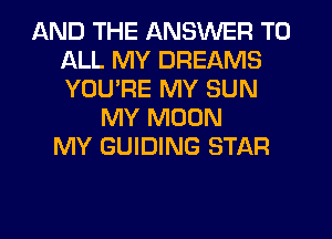 AND THE ANSWER TO
ALL MY DREAMS
YOU'RE MY SUN

MY MOON
MY GUIDING STAR