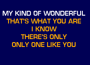 MY KIND OF WONDERFUL
THAT'S WHAT YOU ARE
I KNOW
THERE'S ONLY
ONLY ONE LIKE YOU