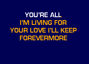 YOU'RE ALL
I'M LIVING FOR
YOUR LOVE PLL KEEP
FOREVERMORE