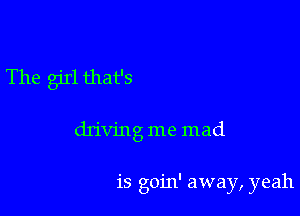 The girl that's

driving me mad

is goin' away, yeah