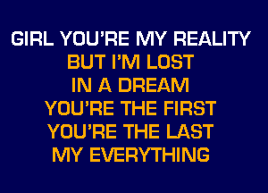 GIRL YOU'RE MY REALITY
BUT I'M LOST
IN A DREAM
YOU'RE THE FIRST
YOU'RE THE LAST
MY EVERYTHING