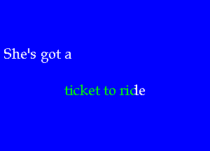 She's got a

ticket to ride