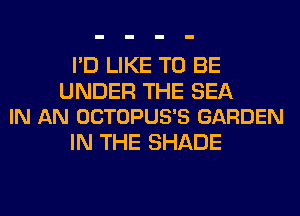 I'D LIKE TO BE

UNDER THE SEA
IN AN OCTOPUS'S GARDEN

IN THE SHADE