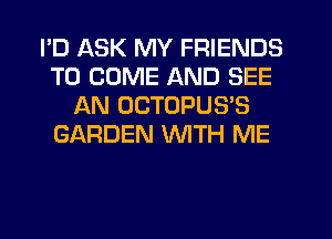 PD ASK MY FRIENDS
TO COME AND SEE
AN OCTOPUS'S
GARDEN WITH ME