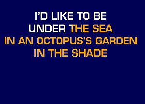 I'D LIKE TO BE

UNDER THE SEA
IN AN OCTOPUS'S GARDEN

IN THE SHADE