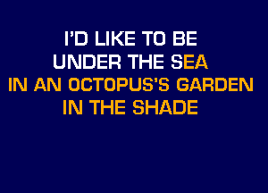 I'D LIKE TO BE

UNDER THE SEA
IN AN OCTOPUS'S GARDEN

IN THE SHADE