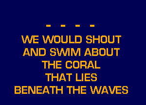 WE WOULD SHOUT
AND SUVIM ABOUT
THE CORAL
THAT LIES
BENEATH THE WAVES