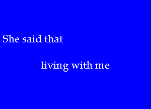 She said that

living with me