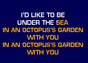 I'D LIKE TO BE

UNDER THE SEA
IN AN OCTOPUS'S GARDEN

WITH YOU
IN AN OCTOPUS'S GARDEN

WITH YOU
