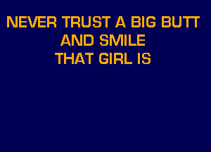 NEVER TRUST A BIG BUTI'
AND SMILE
THAT GIRL IS