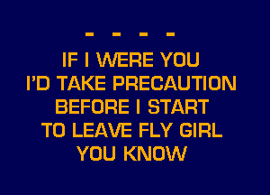 IF I WERE YOU
I'D TAKE PRECAUTION
BEFORE I START
TO LEAVE FLY GIRL
YOU KNOW