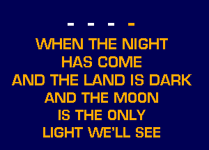 WHEN THE NIGHT
HAS COME

AND THE LAND IS DARK
AND THE MOON
IS THE ONLY
LIGHT WE'LL SEE