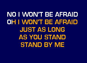 NO I WON'T BE AFRAID
OH I WON'T BE AFRAID
JUST AS LONG
AS YOU STAND
STAND BY ME